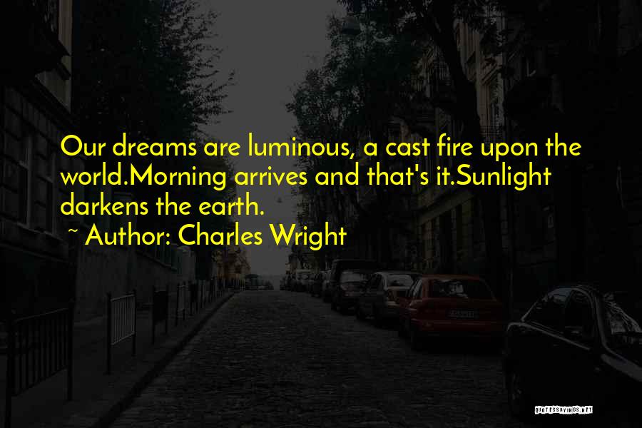 Charles Wright Quotes: Our Dreams Are Luminous, A Cast Fire Upon The World.morning Arrives And That's It.sunlight Darkens The Earth.