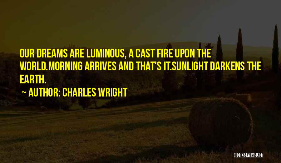 Charles Wright Quotes: Our Dreams Are Luminous, A Cast Fire Upon The World.morning Arrives And That's It.sunlight Darkens The Earth.