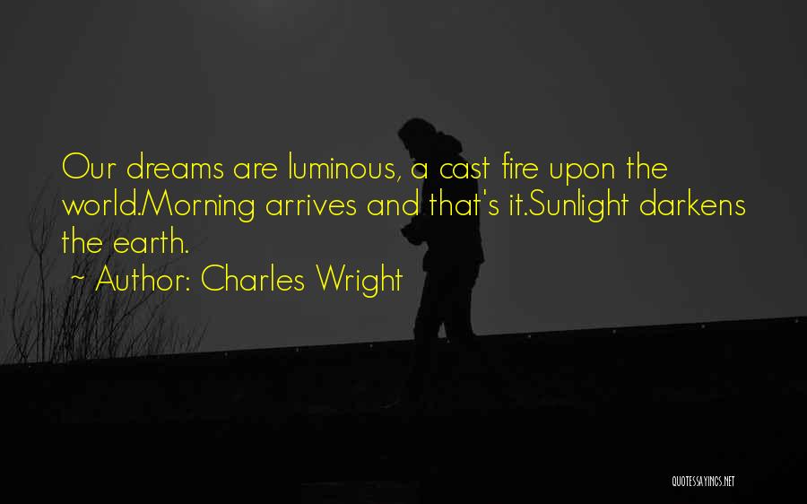 Charles Wright Quotes: Our Dreams Are Luminous, A Cast Fire Upon The World.morning Arrives And That's It.sunlight Darkens The Earth.