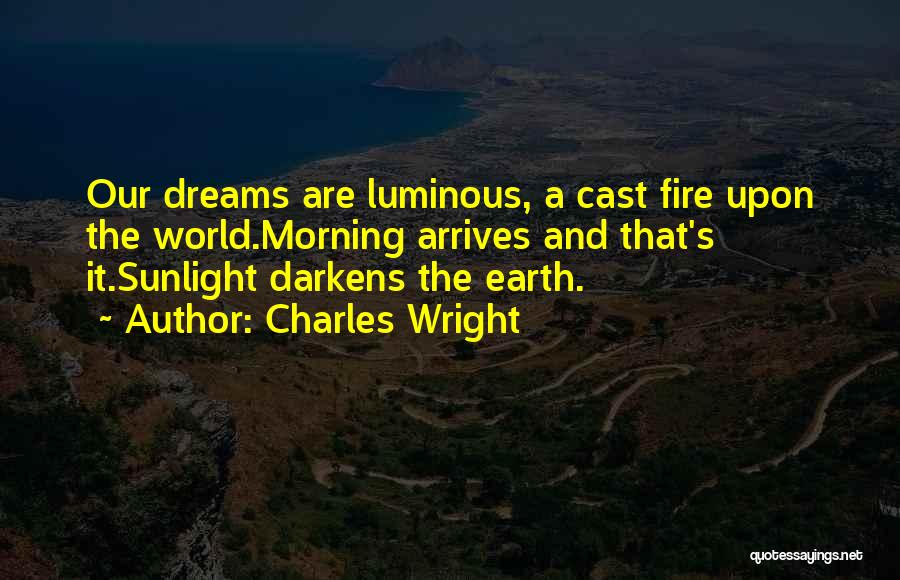 Charles Wright Quotes: Our Dreams Are Luminous, A Cast Fire Upon The World.morning Arrives And That's It.sunlight Darkens The Earth.