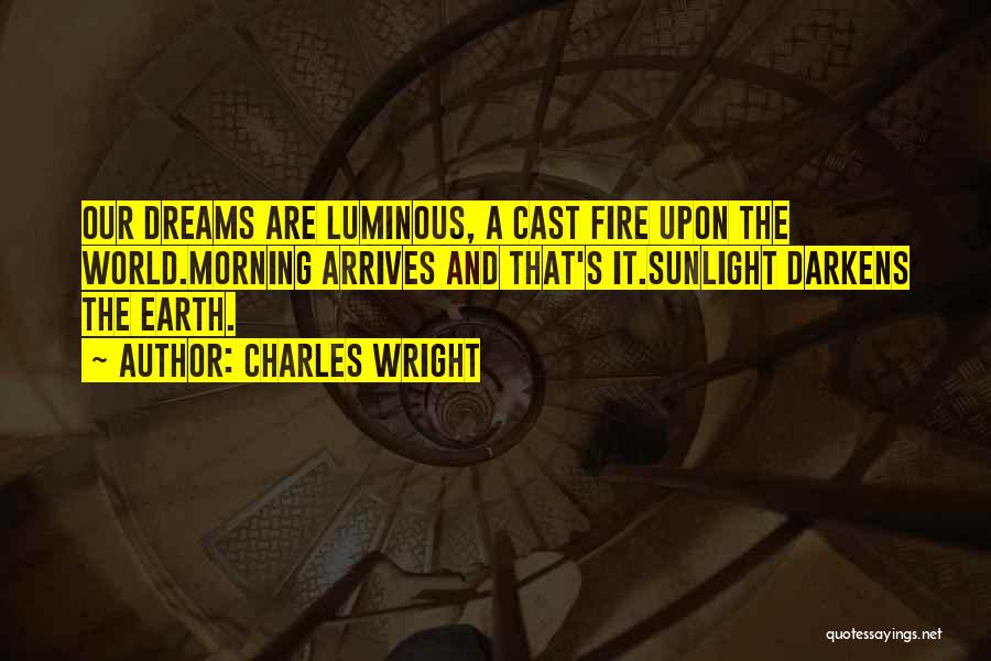 Charles Wright Quotes: Our Dreams Are Luminous, A Cast Fire Upon The World.morning Arrives And That's It.sunlight Darkens The Earth.