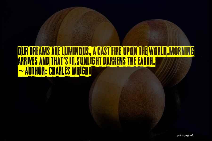 Charles Wright Quotes: Our Dreams Are Luminous, A Cast Fire Upon The World.morning Arrives And That's It.sunlight Darkens The Earth.