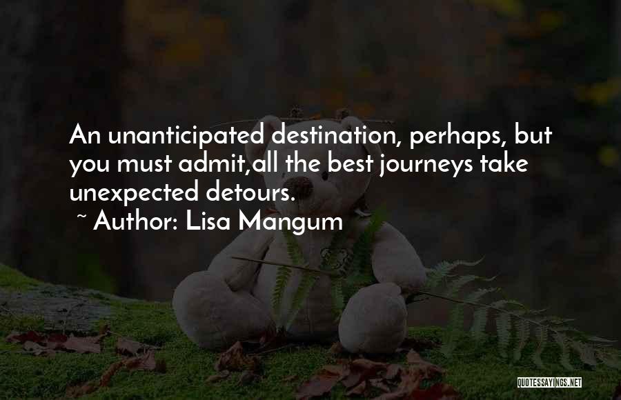 Lisa Mangum Quotes: An Unanticipated Destination, Perhaps, But You Must Admit,all The Best Journeys Take Unexpected Detours.