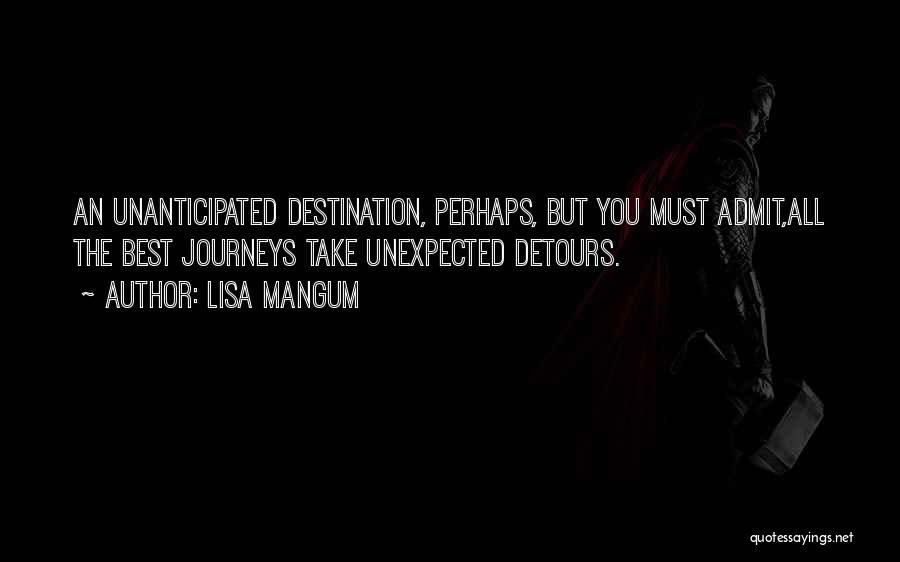 Lisa Mangum Quotes: An Unanticipated Destination, Perhaps, But You Must Admit,all The Best Journeys Take Unexpected Detours.