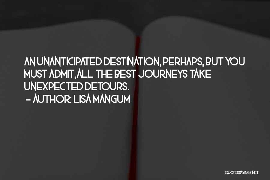 Lisa Mangum Quotes: An Unanticipated Destination, Perhaps, But You Must Admit,all The Best Journeys Take Unexpected Detours.