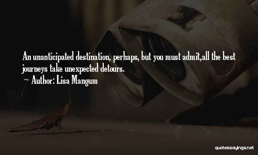 Lisa Mangum Quotes: An Unanticipated Destination, Perhaps, But You Must Admit,all The Best Journeys Take Unexpected Detours.