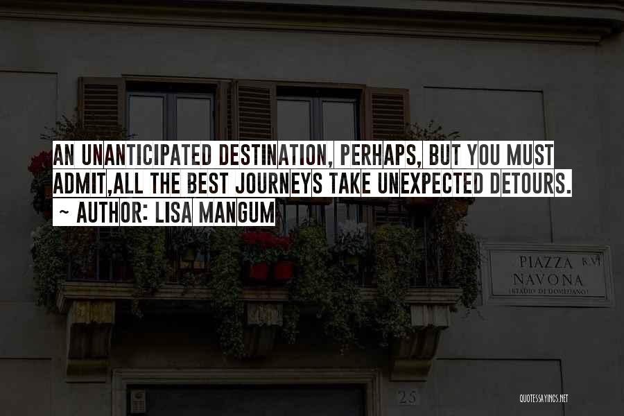 Lisa Mangum Quotes: An Unanticipated Destination, Perhaps, But You Must Admit,all The Best Journeys Take Unexpected Detours.