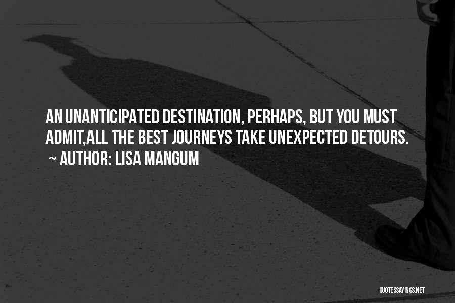 Lisa Mangum Quotes: An Unanticipated Destination, Perhaps, But You Must Admit,all The Best Journeys Take Unexpected Detours.