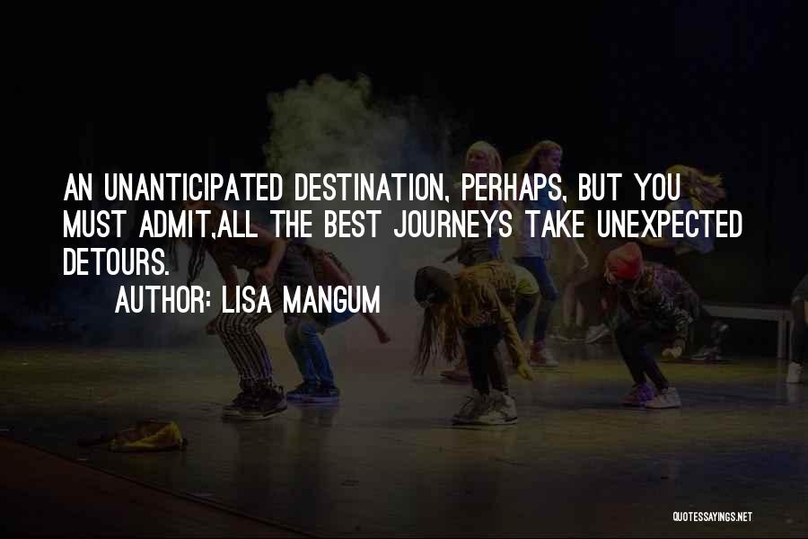 Lisa Mangum Quotes: An Unanticipated Destination, Perhaps, But You Must Admit,all The Best Journeys Take Unexpected Detours.