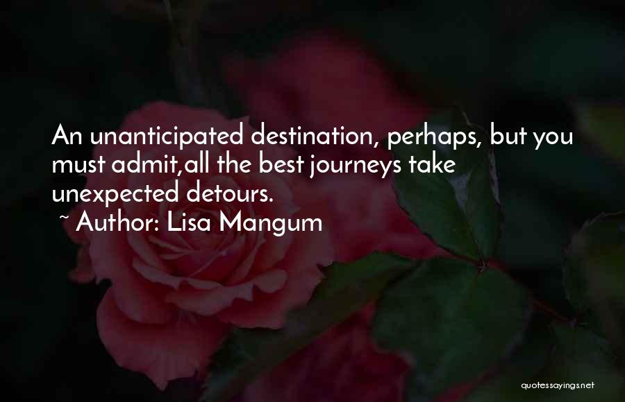 Lisa Mangum Quotes: An Unanticipated Destination, Perhaps, But You Must Admit,all The Best Journeys Take Unexpected Detours.