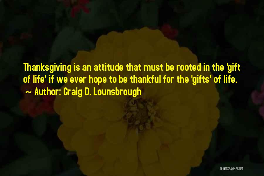 Craig D. Lounsbrough Quotes: Thanksgiving Is An Attitude That Must Be Rooted In The 'gift Of Life' If We Ever Hope To Be Thankful