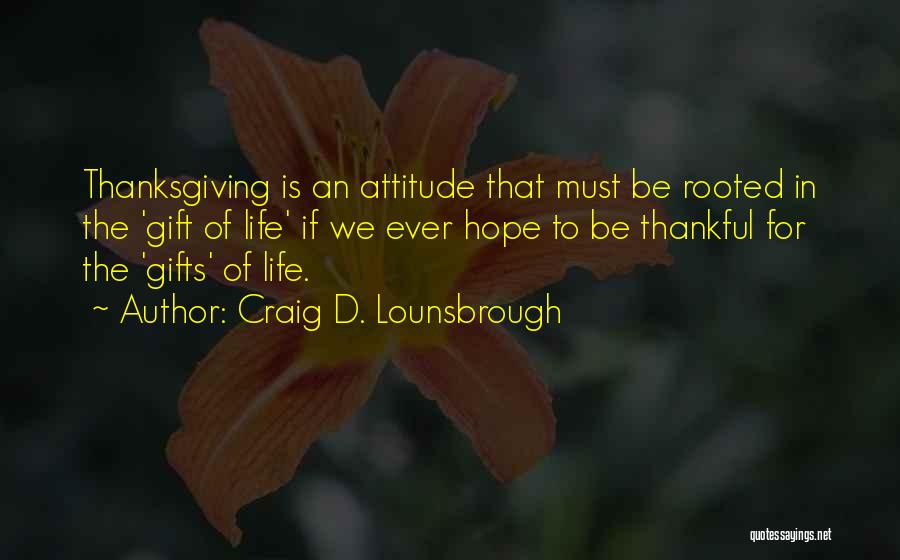 Craig D. Lounsbrough Quotes: Thanksgiving Is An Attitude That Must Be Rooted In The 'gift Of Life' If We Ever Hope To Be Thankful