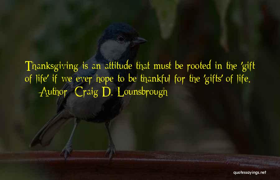 Craig D. Lounsbrough Quotes: Thanksgiving Is An Attitude That Must Be Rooted In The 'gift Of Life' If We Ever Hope To Be Thankful