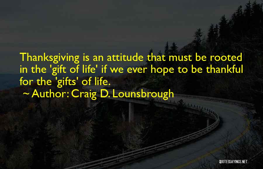 Craig D. Lounsbrough Quotes: Thanksgiving Is An Attitude That Must Be Rooted In The 'gift Of Life' If We Ever Hope To Be Thankful