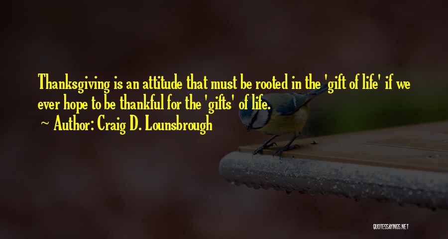 Craig D. Lounsbrough Quotes: Thanksgiving Is An Attitude That Must Be Rooted In The 'gift Of Life' If We Ever Hope To Be Thankful