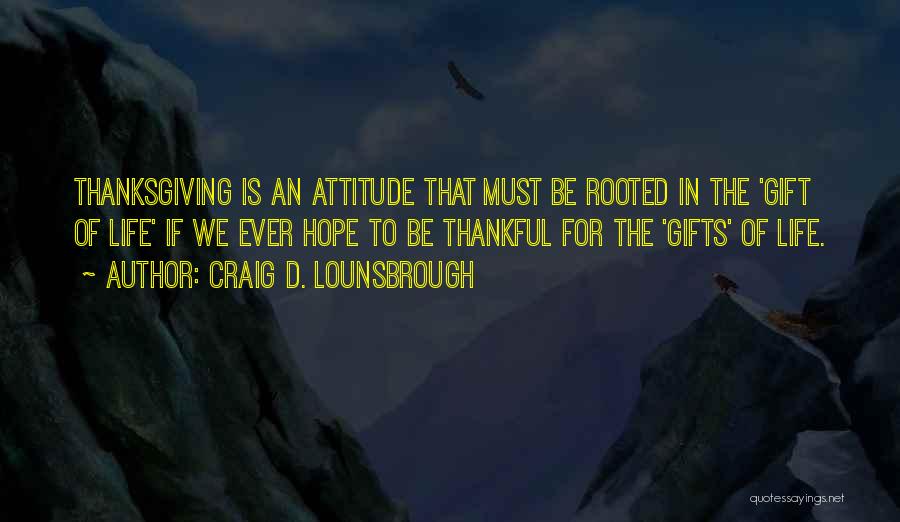 Craig D. Lounsbrough Quotes: Thanksgiving Is An Attitude That Must Be Rooted In The 'gift Of Life' If We Ever Hope To Be Thankful