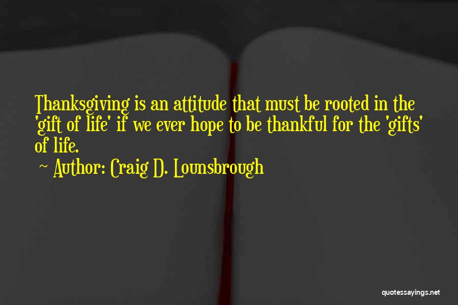 Craig D. Lounsbrough Quotes: Thanksgiving Is An Attitude That Must Be Rooted In The 'gift Of Life' If We Ever Hope To Be Thankful