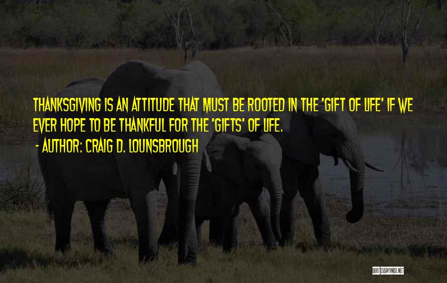 Craig D. Lounsbrough Quotes: Thanksgiving Is An Attitude That Must Be Rooted In The 'gift Of Life' If We Ever Hope To Be Thankful