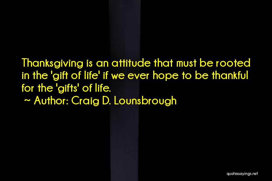 Craig D. Lounsbrough Quotes: Thanksgiving Is An Attitude That Must Be Rooted In The 'gift Of Life' If We Ever Hope To Be Thankful