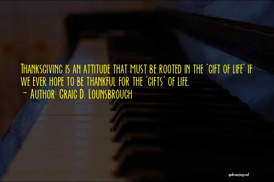 Craig D. Lounsbrough Quotes: Thanksgiving Is An Attitude That Must Be Rooted In The 'gift Of Life' If We Ever Hope To Be Thankful