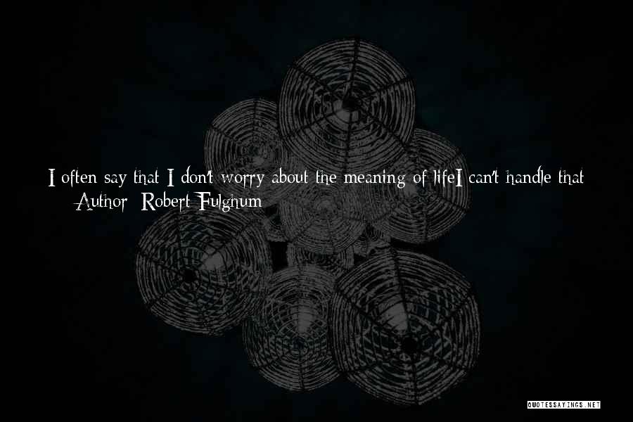 Robert Fulghum Quotes: I Often Say That I Don't Worry About The Meaning Of Lifei Can't Handle That Big Stuff. What Concerns Me