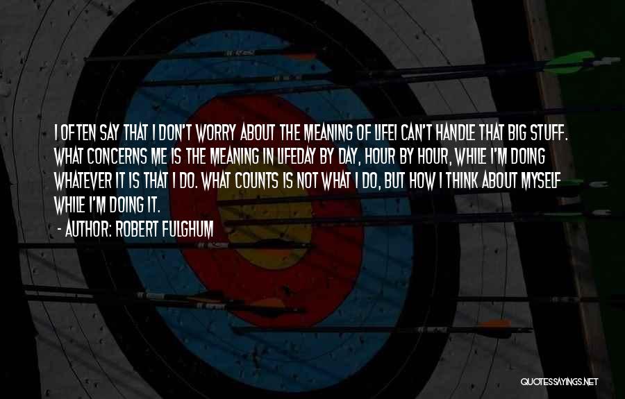 Robert Fulghum Quotes: I Often Say That I Don't Worry About The Meaning Of Lifei Can't Handle That Big Stuff. What Concerns Me