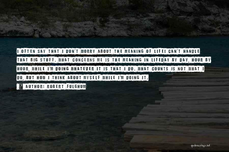 Robert Fulghum Quotes: I Often Say That I Don't Worry About The Meaning Of Lifei Can't Handle That Big Stuff. What Concerns Me