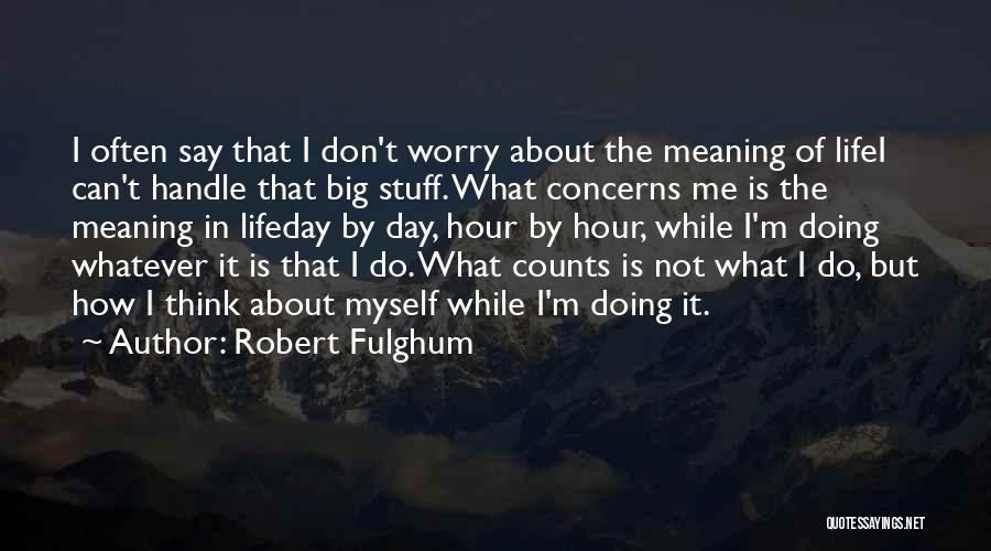 Robert Fulghum Quotes: I Often Say That I Don't Worry About The Meaning Of Lifei Can't Handle That Big Stuff. What Concerns Me