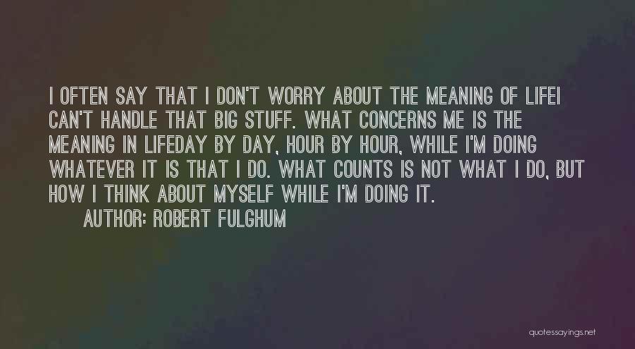 Robert Fulghum Quotes: I Often Say That I Don't Worry About The Meaning Of Lifei Can't Handle That Big Stuff. What Concerns Me
