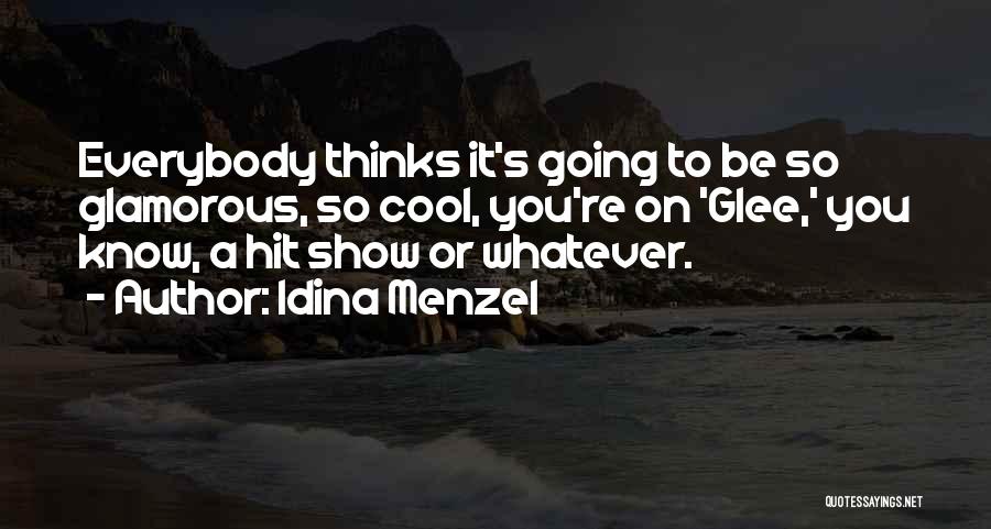 Idina Menzel Quotes: Everybody Thinks It's Going To Be So Glamorous, So Cool, You're On 'glee,' You Know, A Hit Show Or Whatever.