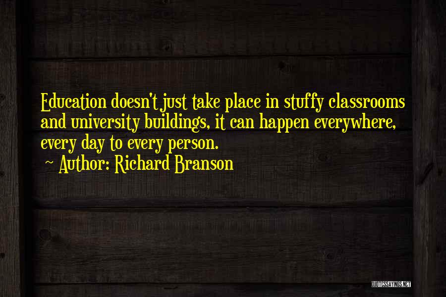 Richard Branson Quotes: Education Doesn't Just Take Place In Stuffy Classrooms And University Buildings, It Can Happen Everywhere, Every Day To Every Person.