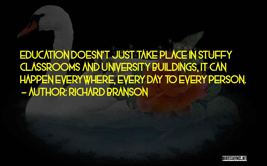 Richard Branson Quotes: Education Doesn't Just Take Place In Stuffy Classrooms And University Buildings, It Can Happen Everywhere, Every Day To Every Person.