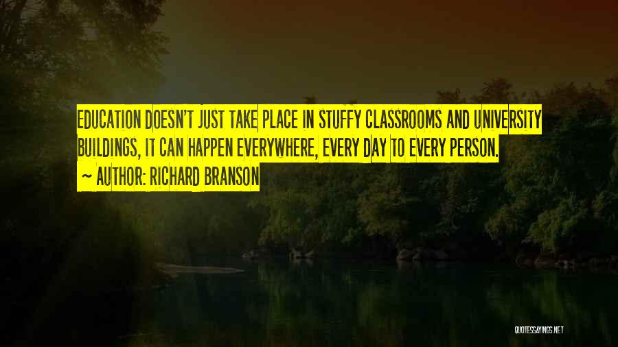 Richard Branson Quotes: Education Doesn't Just Take Place In Stuffy Classrooms And University Buildings, It Can Happen Everywhere, Every Day To Every Person.