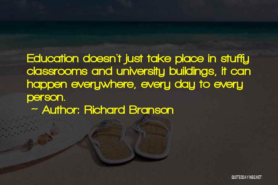 Richard Branson Quotes: Education Doesn't Just Take Place In Stuffy Classrooms And University Buildings, It Can Happen Everywhere, Every Day To Every Person.
