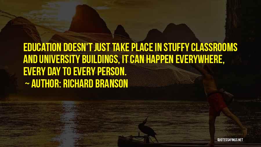 Richard Branson Quotes: Education Doesn't Just Take Place In Stuffy Classrooms And University Buildings, It Can Happen Everywhere, Every Day To Every Person.