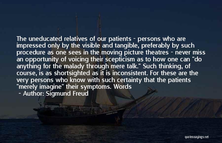 Sigmund Freud Quotes: The Uneducated Relatives Of Our Patients - Persons Who Are Impressed Only By The Visible And Tangible, Preferably By Such