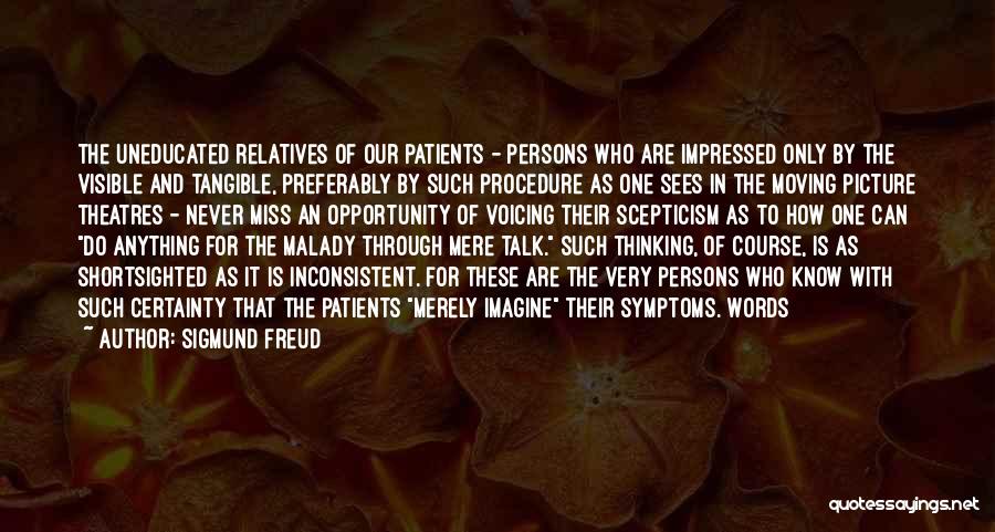 Sigmund Freud Quotes: The Uneducated Relatives Of Our Patients - Persons Who Are Impressed Only By The Visible And Tangible, Preferably By Such