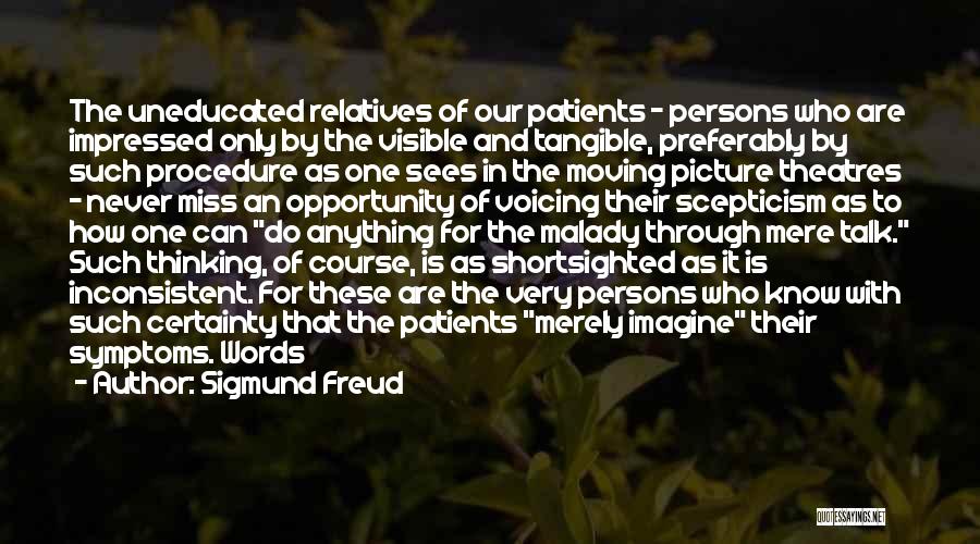 Sigmund Freud Quotes: The Uneducated Relatives Of Our Patients - Persons Who Are Impressed Only By The Visible And Tangible, Preferably By Such