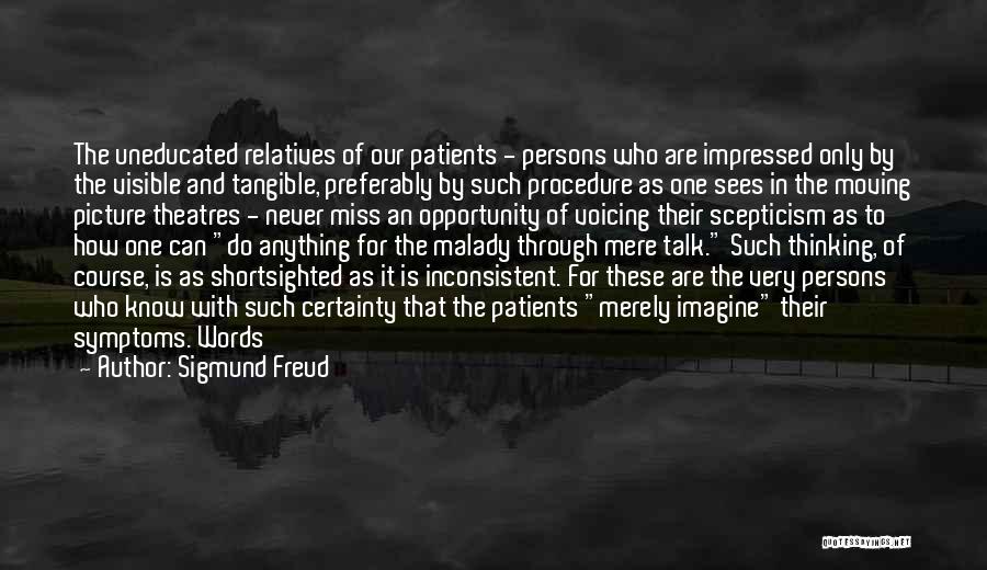 Sigmund Freud Quotes: The Uneducated Relatives Of Our Patients - Persons Who Are Impressed Only By The Visible And Tangible, Preferably By Such