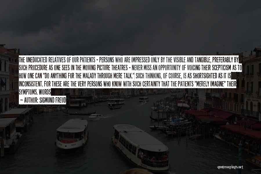 Sigmund Freud Quotes: The Uneducated Relatives Of Our Patients - Persons Who Are Impressed Only By The Visible And Tangible, Preferably By Such