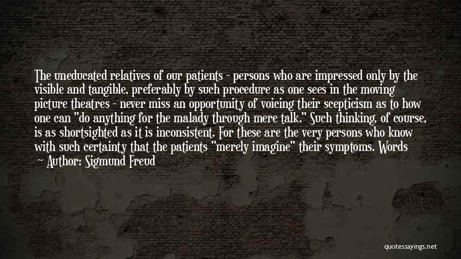 Sigmund Freud Quotes: The Uneducated Relatives Of Our Patients - Persons Who Are Impressed Only By The Visible And Tangible, Preferably By Such