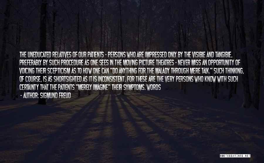 Sigmund Freud Quotes: The Uneducated Relatives Of Our Patients - Persons Who Are Impressed Only By The Visible And Tangible, Preferably By Such