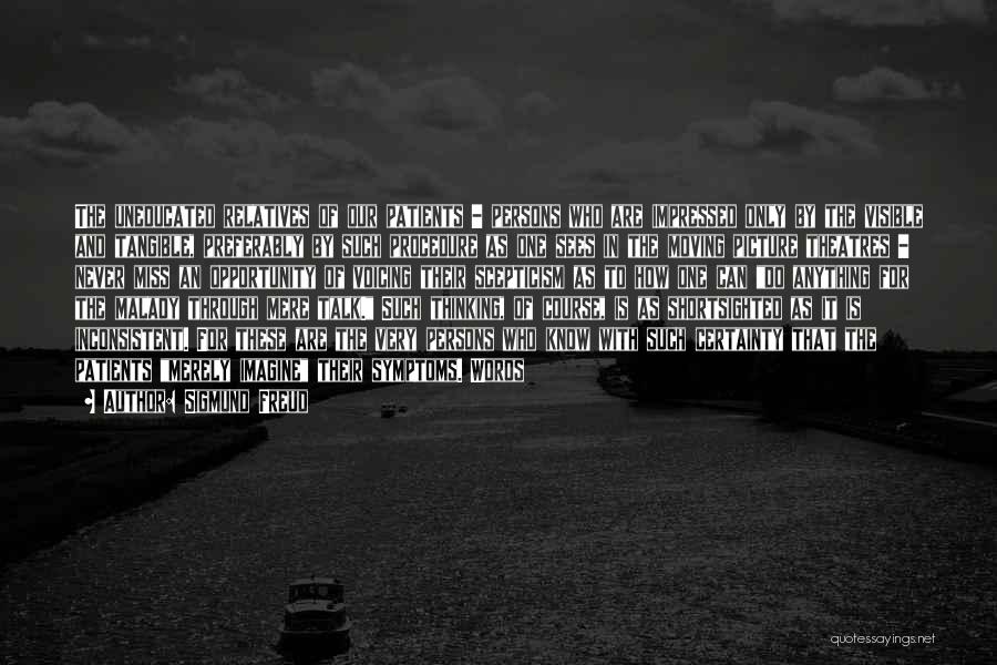 Sigmund Freud Quotes: The Uneducated Relatives Of Our Patients - Persons Who Are Impressed Only By The Visible And Tangible, Preferably By Such
