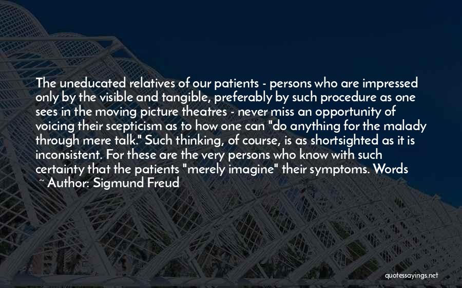 Sigmund Freud Quotes: The Uneducated Relatives Of Our Patients - Persons Who Are Impressed Only By The Visible And Tangible, Preferably By Such