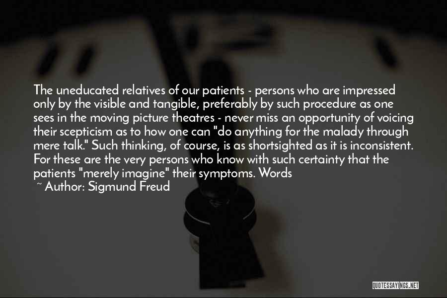 Sigmund Freud Quotes: The Uneducated Relatives Of Our Patients - Persons Who Are Impressed Only By The Visible And Tangible, Preferably By Such