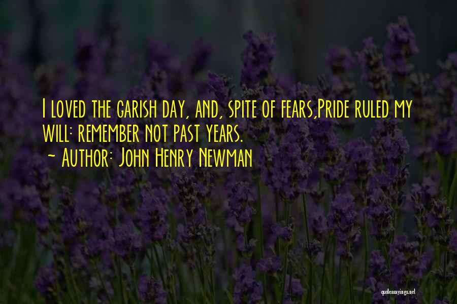 John Henry Newman Quotes: I Loved The Garish Day, And, Spite Of Fears,pride Ruled My Will: Remember Not Past Years.