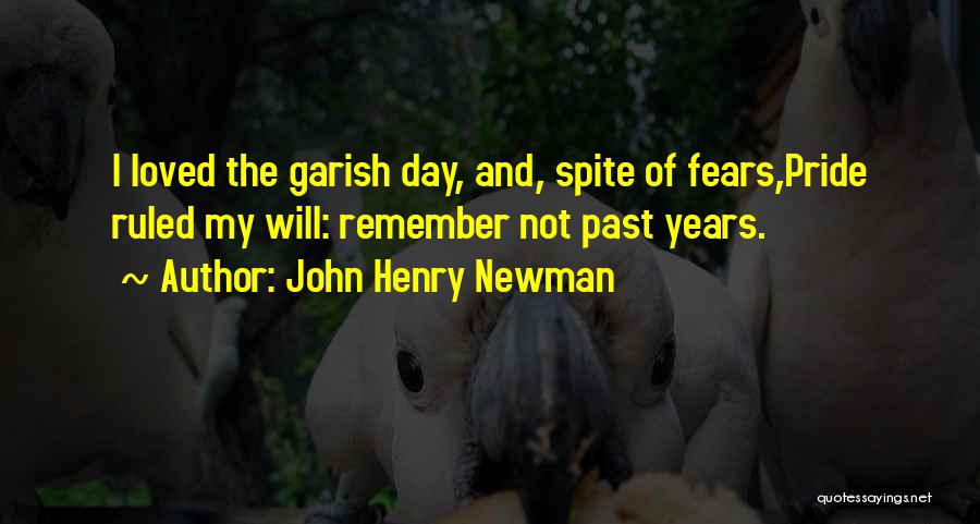John Henry Newman Quotes: I Loved The Garish Day, And, Spite Of Fears,pride Ruled My Will: Remember Not Past Years.