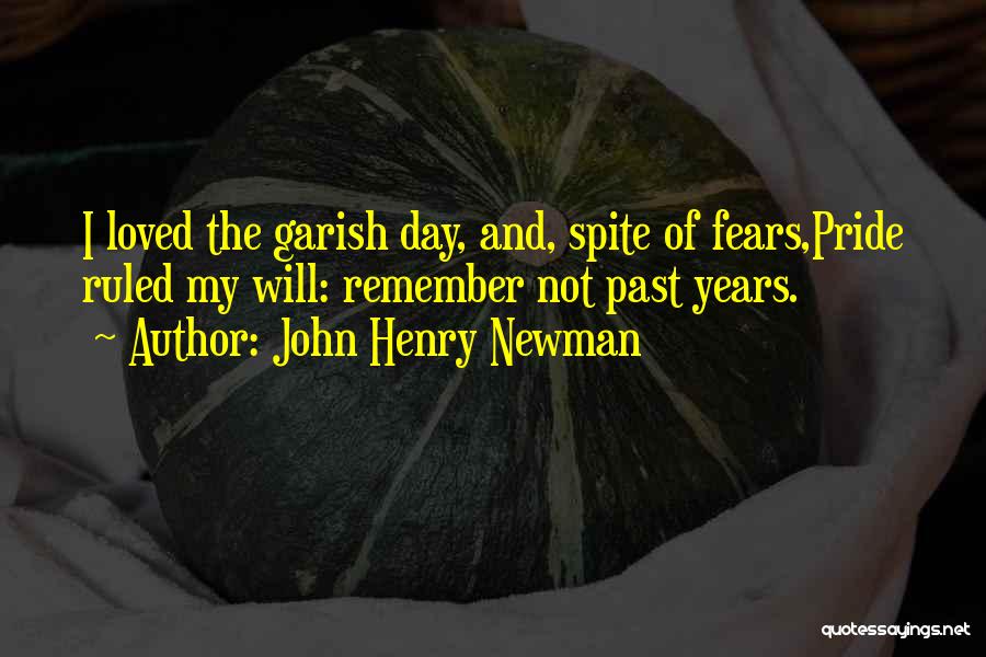 John Henry Newman Quotes: I Loved The Garish Day, And, Spite Of Fears,pride Ruled My Will: Remember Not Past Years.