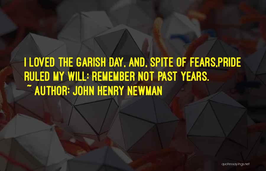 John Henry Newman Quotes: I Loved The Garish Day, And, Spite Of Fears,pride Ruled My Will: Remember Not Past Years.
