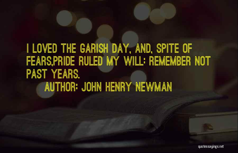 John Henry Newman Quotes: I Loved The Garish Day, And, Spite Of Fears,pride Ruled My Will: Remember Not Past Years.